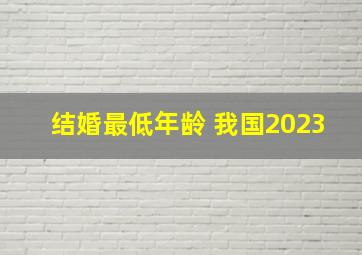 结婚最低年龄 我国2023